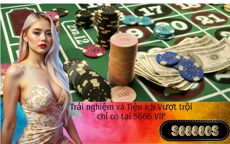 Trải nghiệm và Tiện ích Vượt trội chỉ có tại S666 VIP